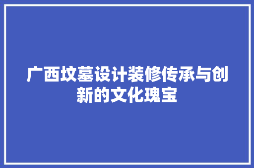 广西坟墓设计装修传承与创新的文化瑰宝