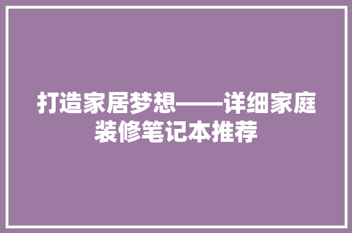 打造家居梦想——详细家庭装修笔记本推荐