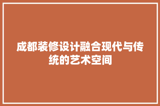 成都装修设计融合现代与传统的艺术空间