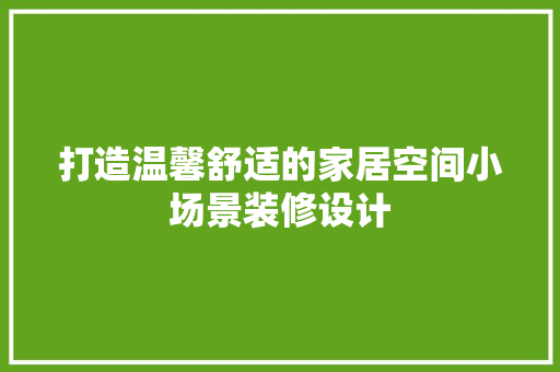 打造温馨舒适的家居空间小场景装修设计