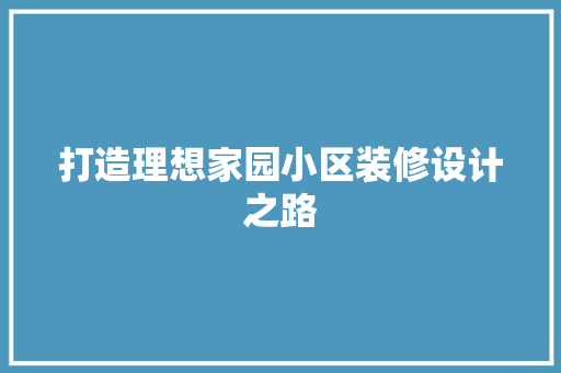 打造理想家园小区装修设计之路
