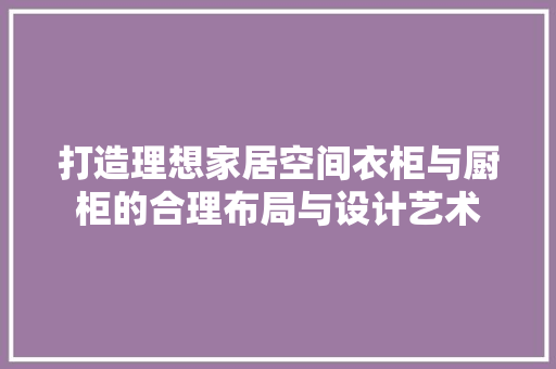 打造理想家居空间衣柜与厨柜的合理布局与设计艺术