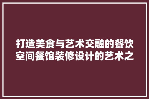 打造美食与艺术交融的餐饮空间餐馆装修设计的艺术之路