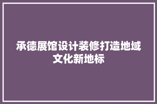 承德展馆设计装修打造地域文化新地标