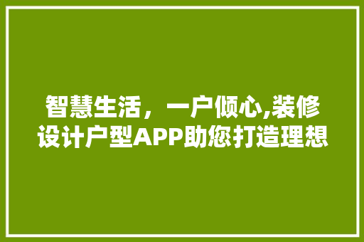 智慧生活，一户倾心,装修设计户型APP助您打造理想家园