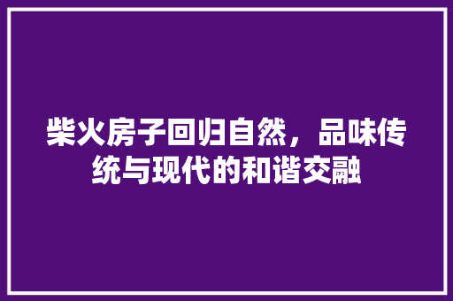 柴火房子回归自然，品味传统与现代的和谐交融