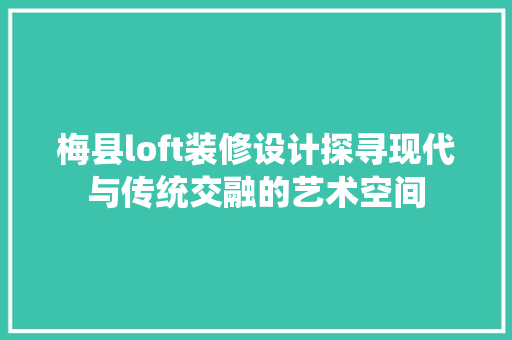 梅县loft装修设计探寻现代与传统交融的艺术空间  第1张
