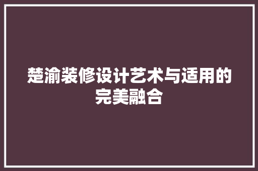楚渝装修设计艺术与适用的完美融合