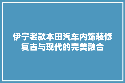 伊宁老款本田汽车内饰装修复古与现代的完美融合