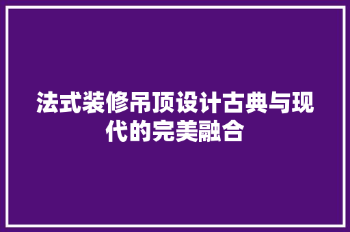 法式装修吊顶设计古典与现代的完美融合