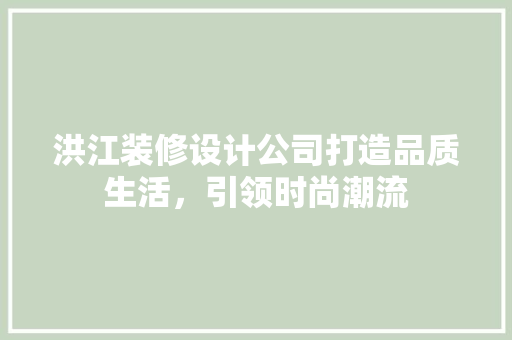 洪江装修设计公司打造品质生活，引领时尚潮流