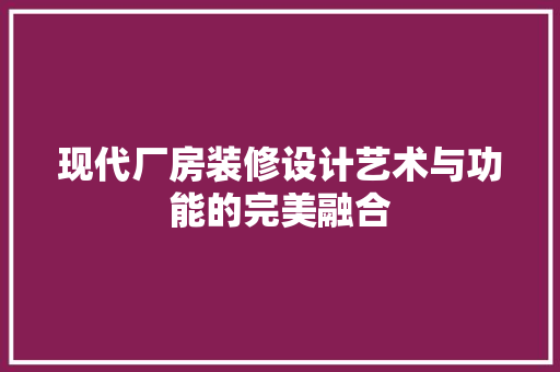 现代厂房装修设计艺术与功能的完美融合