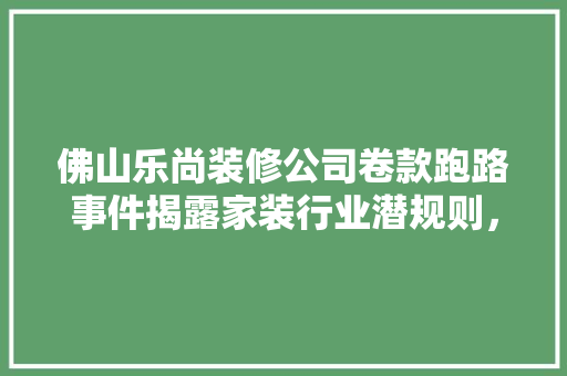 佛山乐尚装修公司卷款跑路事件揭露家装行业潜规则，提醒消费者警惕陷阱