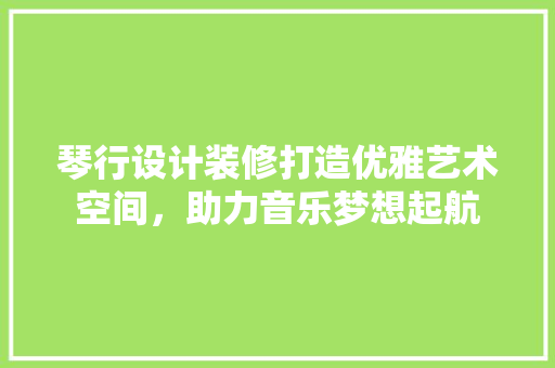 琴行设计装修打造优雅艺术空间，助力音乐梦想起航