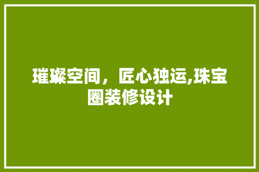 璀璨空间，匠心独运,珠宝圈装修设计  第1张