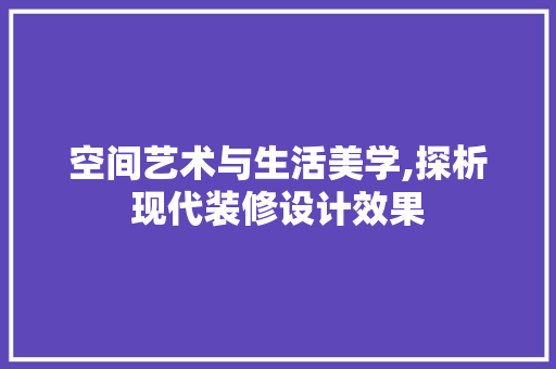 空间艺术与生活美学,探析现代装修设计效果