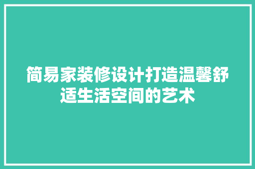 简易家装修设计打造温馨舒适生活空间的艺术