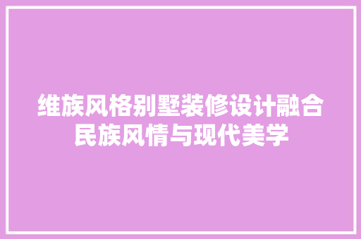 维族风格别墅装修设计融合民族风情与现代美学