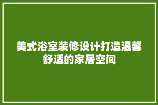 美式浴室装修设计打造温馨舒适的家居空间