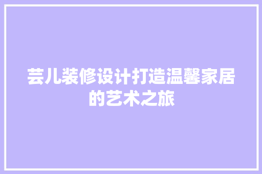 芸儿装修设计打造温馨家居的艺术之旅