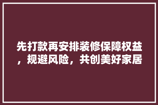 先打款再安排装修保障权益，规避风险，共创美好家居