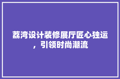 荔湾设计装修展厅匠心独运,引领时尚潮流