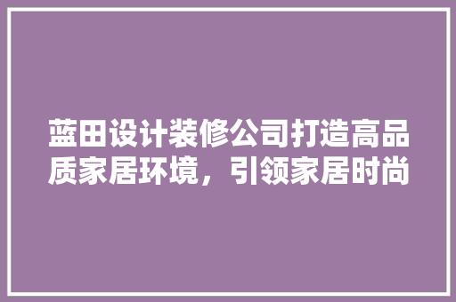 蓝田设计装修公司打造高品质家居环境，引领家居时尚潮流