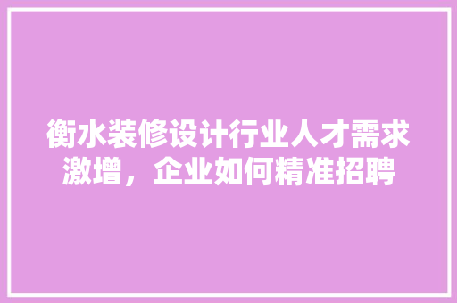 衡水装修设计行业人才需求激增，企业如何精准招聘
