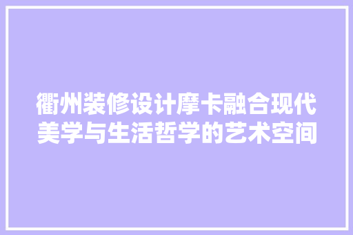 衢州装修设计摩卡融合现代美学与生活哲学的艺术空间