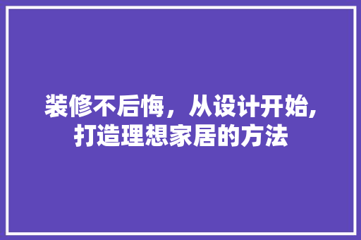 装修不后悔，从设计开始,打造理想家居的方法
