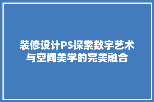 装修设计PS探索数字艺术与空间美学的完美融合
