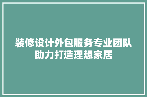 装修设计外包服务专业团队助力打造理想家居