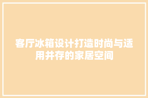 客厅冰箱设计打造时尚与适用并存的家居空间
