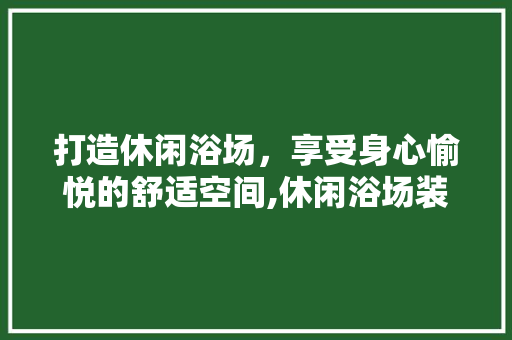 打造休闲浴场，享受身心愉悦的舒适空间,休闲浴场装修设计探析