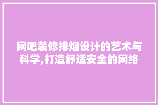 网吧装修排烟设计的艺术与科学,打造舒适安全的网络天堂