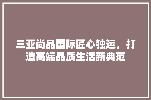 三亚尚品国际匠心独运，打造高端品质生活新典范