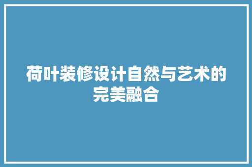 荷叶装修设计自然与艺术的完美融合