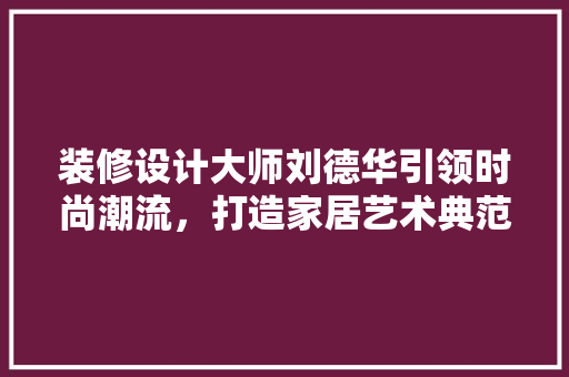 装修设计大师刘德华引领时尚潮流，打造家居艺术典范