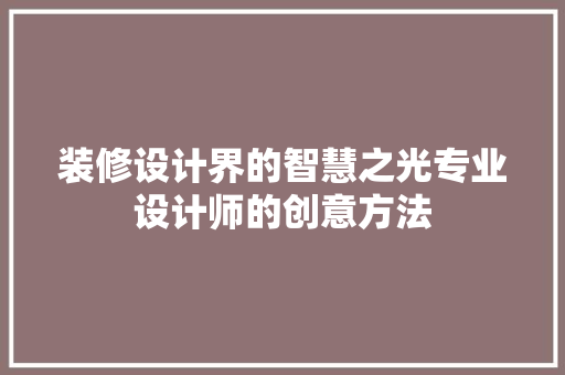 装修设计界的智慧之光专业设计师的创意方法