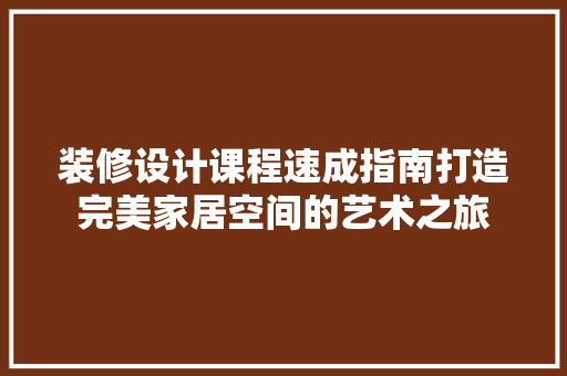装修设计课程速成指南打造完美家居空间的艺术之旅