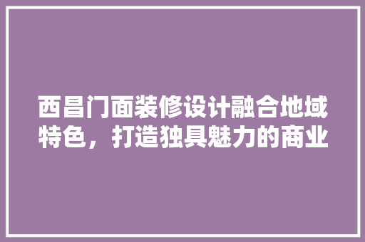 西昌门面装修设计融合地域特色，打造独具魅力的商业空间