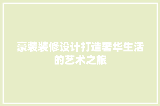 豪装装修设计打造奢华生活的艺术之旅