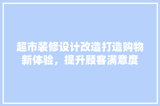 超市装修设计改造打造购物新体验，提升顾客满意度