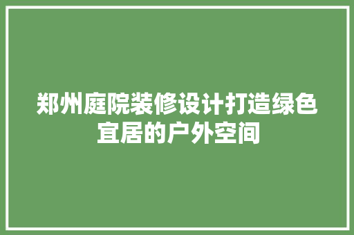 郑州庭院装修设计打造绿色宜居的户外空间