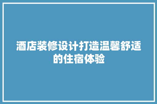 酒店装修设计打造温馨舒适的住宿体验