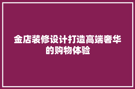 金店装修设计打造高端奢华的购物体验