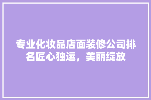 专业化妆品店面装修公司排名匠心独运,美丽绽放
