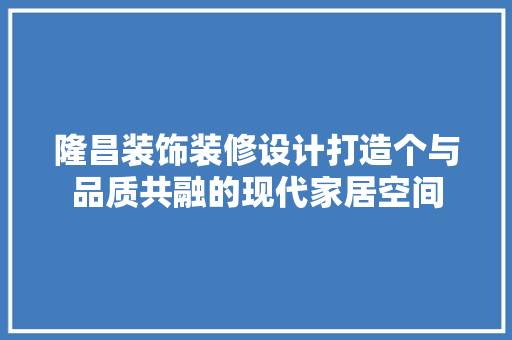 隆昌装饰装修设计打造个与品质共融的现代家居空间
