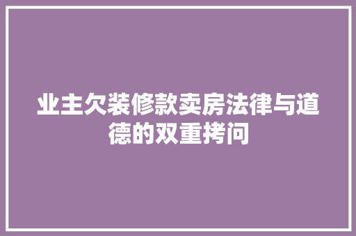 业主欠装修款卖房法律与道德的双重拷问