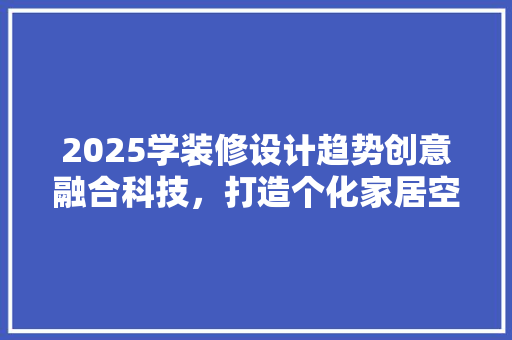 2025学装修设计趋势创意融合科技，打造个化家居空间